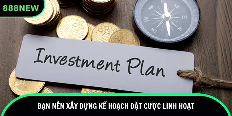Bạn nên xây dựng kế hoạch đặt cược linh hoạt
