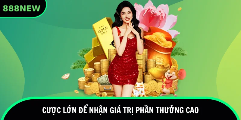 Cược lớn để nhận thưởng giá trị cao hơn