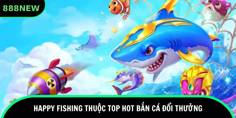 Happy fishing thuộc top hot bắn cá đổi thưởng