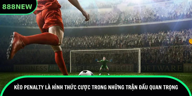 Kèo penalty là hình thức cược trong những trận đấu quan trọng